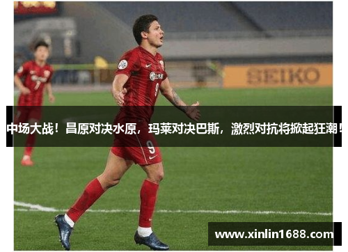 中场大战！昌原对决水原，玛莱对决巴斯，激烈对抗将掀起狂潮！